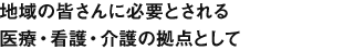 地域の皆さんに必要とされる医療・看護・介護の拠点として