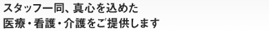 スタッフ一同、真心を込めた医療・看護・介護をご提供します